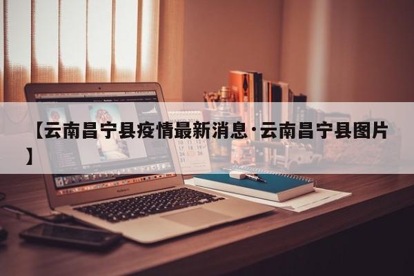 【云南昌宁县疫情最新消息·云南昌宁县图片】