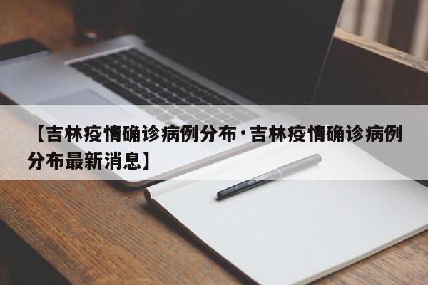 【吉林疫情确诊病例分布·吉林疫情确诊病例分布最新消息】