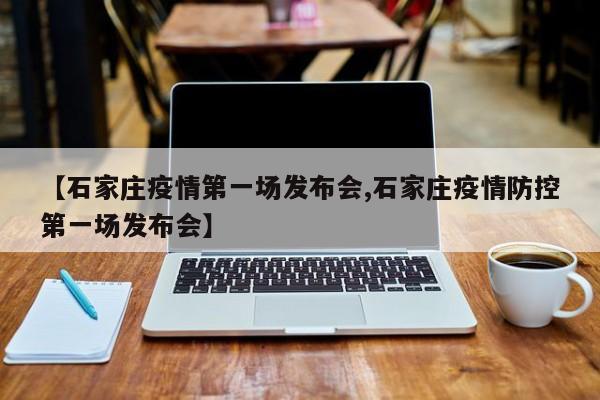 【石家庄疫情第一场发布会,石家庄疫情防控第一场发布会】