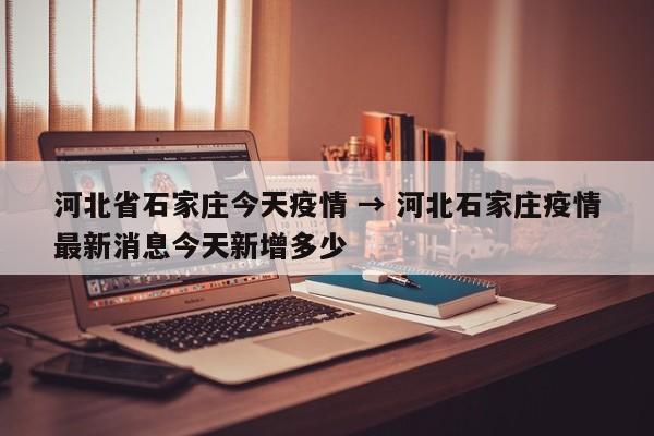 河北省石家庄今天疫情 → 河北石家庄疫情最新消息今天新增多少