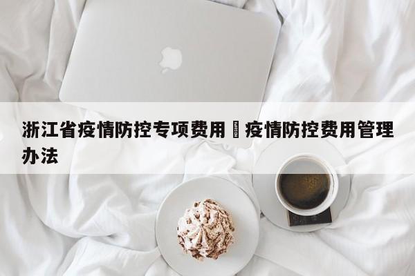 浙江省疫情防控专项费用›疫情防控费用管理办法