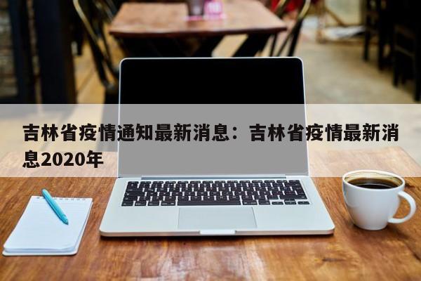 吉林省疫情通知最新消息:吉林省疫情最新消息2020年