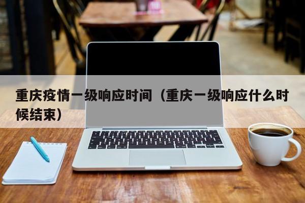 重庆疫情一级响应时间(重庆一级响应什么时候结束)