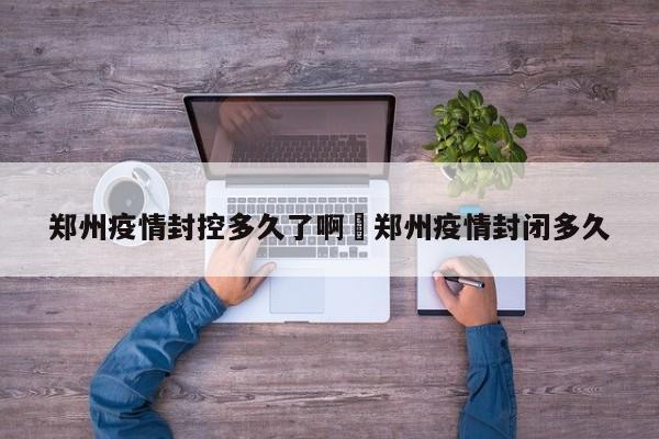 郑州疫情封控多久了啊›郑州疫情封闭多久
