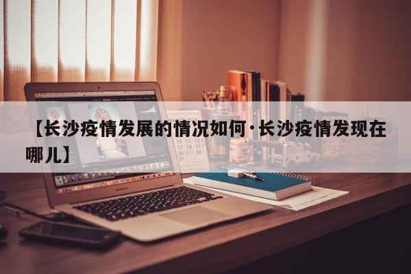 【长沙疫情发展的情况如何·长沙疫情发现在哪儿】