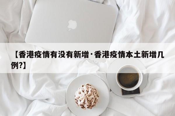 【香港疫情有没有新增·香港疫情本土新增几例?】