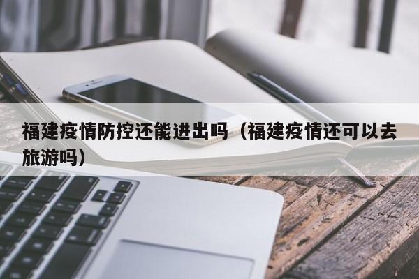 福建疫情防控还能进出吗(福建疫情还可以去旅游吗)