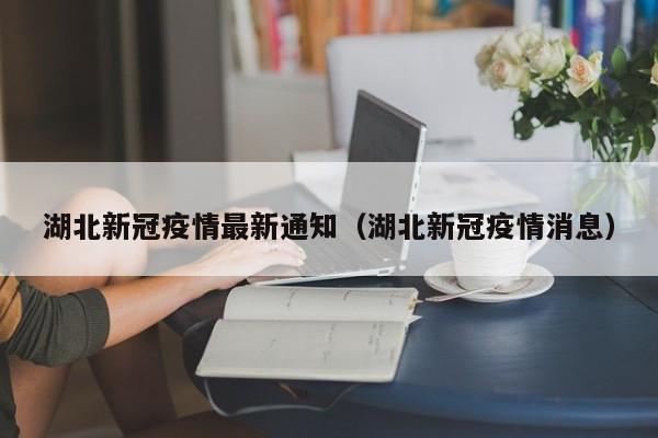 湖北新冠疫情最新通知(湖北新冠疫情消息)